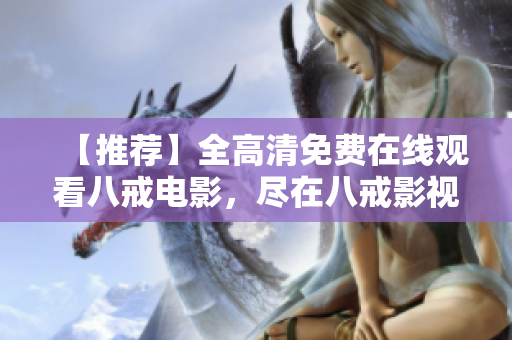 【推薦】全高清免費在線觀看八戒電影，盡在八戒影視網站