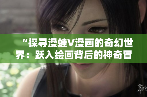 “探尋漫蛙V漫畫的奇幻世界：躍入繪畫背后的神奇冒險！”