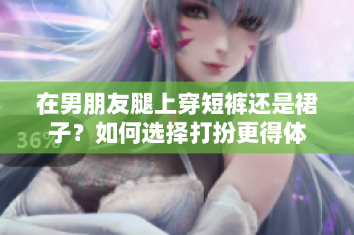 在男朋友腿上穿短褲還是裙子？如何選擇打扮更得體