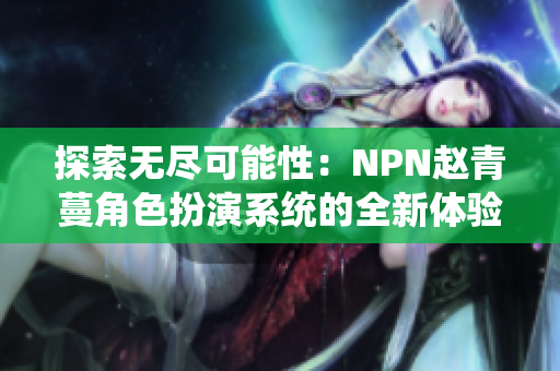 探索無盡可能性：NPN趙青蔓角色扮演系統(tǒng)的全新體驗