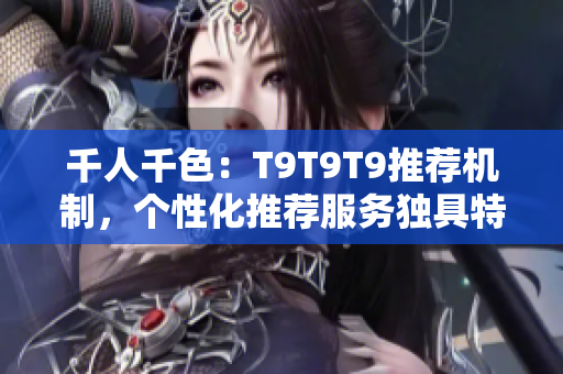 千人千色：T9T9T9推薦機制，個性化推薦服務獨具特色