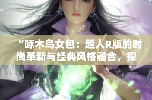 “啄木鳥女包：超人R版的時尚革新與經典風格融合，探索時尚新潮流”