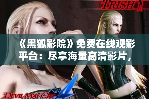 《黑狐影院》免費在線觀影平臺：盡享海量高清影片，打造居家影院新體驗
