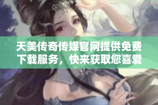 天美傳奇?zhèn)髅焦倬W(wǎng)提供免費下載服務，快來獲取您喜愛的內(nèi)容!