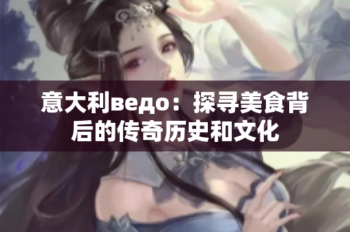 意大利ведо：探尋美食背后的傳奇歷史和文化