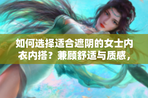 如何選擇適合遮陰的女士內(nèi)衣內(nèi)搭？兼顧舒適與質(zhì)感，教你挑選最合適的款式。