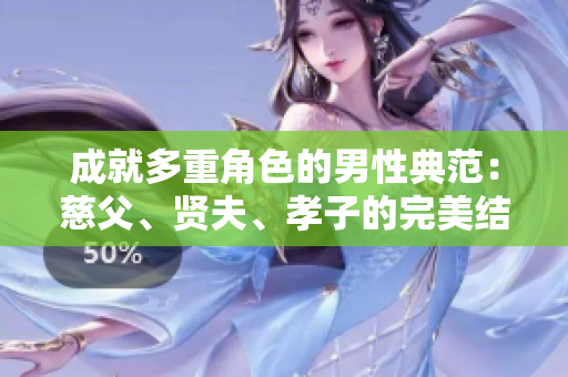 成就多重角色的男性典范：慈父、賢夫、孝子的完美結(jié)合