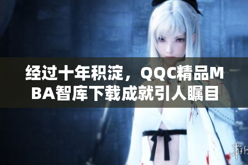 經(jīng)過十年積淀，QQC精品MBA智庫下載成就引人矚目