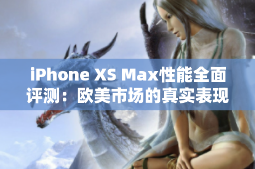 iPhone XS Max性能全面評測：歐美市場的真實表現