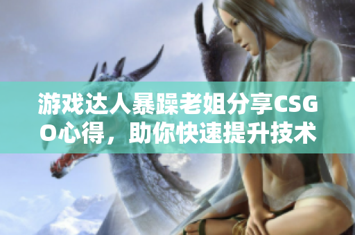 游戲達人暴躁老姐分享CSGO心得，助你快速提升技術(shù)