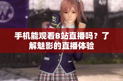 手機(jī)能觀看B站直播嗎？了解魅影的直播體驗(yàn)