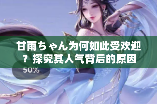 甘雨ちゃん為何如此受歡迎？探究其人氣背后的原因