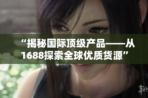 “揭秘國(guó)際頂級(jí)產(chǎn)品——從1688探索全球優(yōu)質(zhì)貨源”