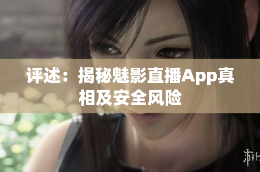 評述：揭秘魅影直播App真相及安全風(fēng)險