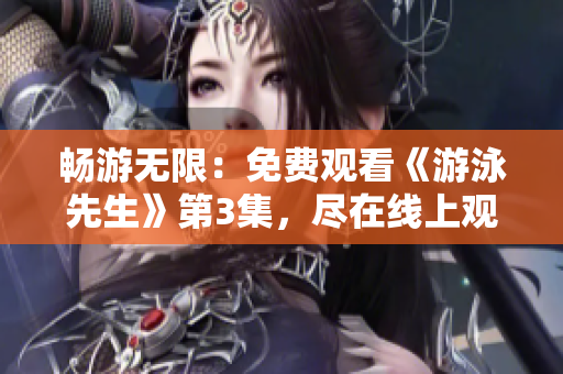 暢游無(wú)限：免費(fèi)觀看《游泳先生》第3集，盡在線(xiàn)上觀影平臺(tái)