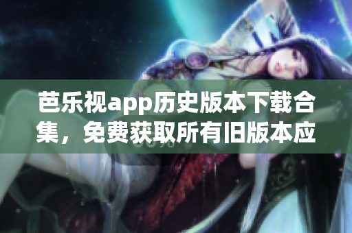 芭樂(lè)視app歷史版本下載合集，免費(fèi)獲取所有舊版本應(yīng)用，暢享獨(dú)特視聽(tīng)體驗(yàn)