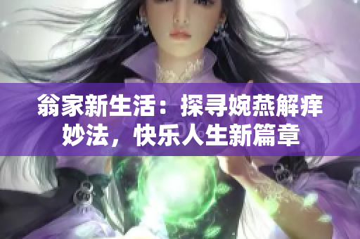 翁家新生活：探尋婉燕解癢妙法，快樂人生新篇章