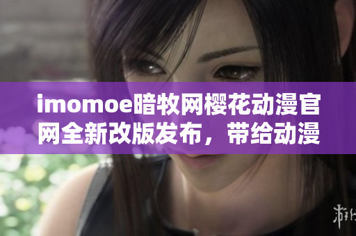 imomoe暗牧網(wǎng)櫻花動漫官網(wǎng)全新改版發(fā)布，帶給動漫迷們更多精彩內(nèi)容