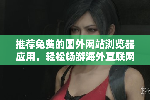 推薦免費的國外網(wǎng)站瀏覽器應(yīng)用，輕松暢游海外互聯(lián)網(wǎng)世界