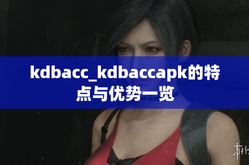 kdbacc_kdbaccapk的特點(diǎn)與優(yōu)勢(shì)一覽