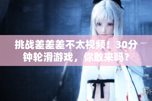 挑戰(zhàn)差差差不太視頻！30分鐘輪滑游戲，你敢來嗎？