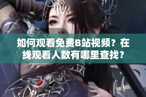 如何觀看免費(fèi)B站視頻？在線觀看人數(shù)有哪里查找？