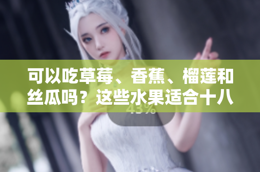 可以吃草莓、香蕉、榴蓮和絲瓜嗎？這些水果適合十八歲的人食用嗎？