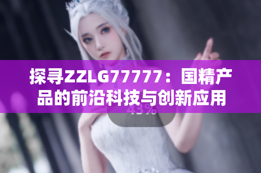 探尋ZZLG77777：國(guó)精產(chǎn)品的前沿科技與創(chuàng)新應(yīng)用