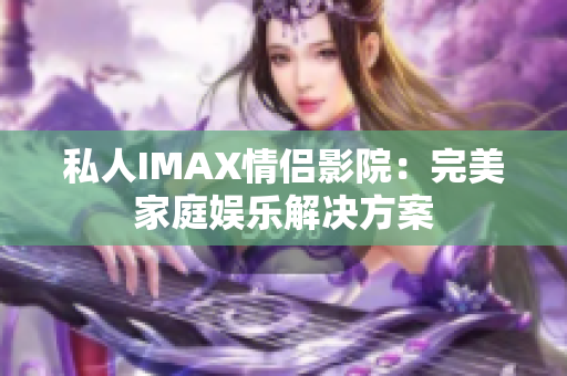 私人IMAX情侶影院：完美家庭娛樂(lè)解決方案