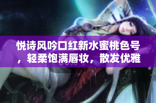 悅詩(shī)風(fēng)吟口紅新水蜜桃色號(hào)，輕柔飽滿唇妝，散發(fā)優(yōu)雅魅力