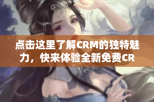 點擊這里了解CRM的獨特魅力，快來體驗全新免費CRM系統(tǒng)