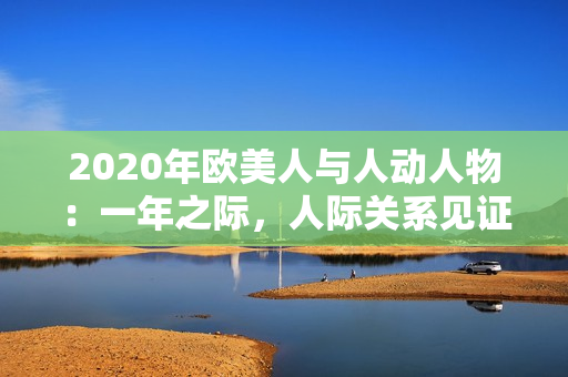 2020年歐美人與人動(dòng)人物：一年之際，人際關(guān)系見(jiàn)證情感風(fēng)云