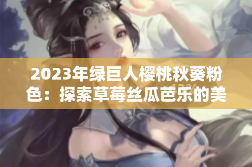 2023年綠巨人櫻桃秋葵粉色：探索草莓絲瓜芭樂的美妙世界