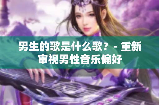 男生的歌是什么歌？- 重新審視男性音樂偏好