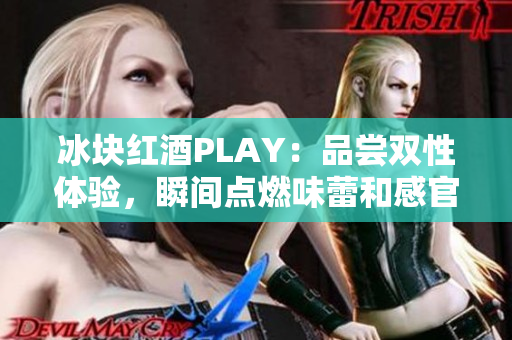 冰塊紅酒PLAY：品嘗雙性體驗，瞬間點燃味蕾和感官