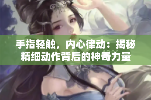 手指輕觸，內(nèi)心律動：揭秘精細動作背后的神奇力量