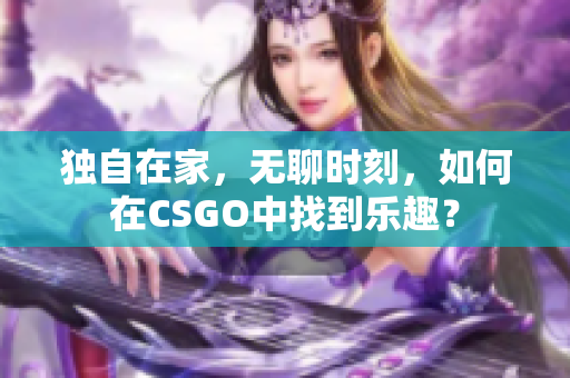 獨自在家，無聊時刻，如何在CSGO中找到樂趣？