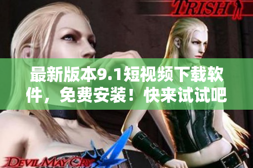 最新版本9.1短視頻下載軟件，免費安裝！快來試試吧！