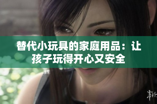 替代小玩具的家庭用品：讓孩子玩得開(kāi)心又安全