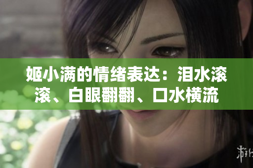 姬小滿的情緒表達(dá)：淚水滾滾、白眼翻翻、口水橫流