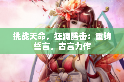 挑戰(zhàn)天命，狂瀾騰擊：重鑄誓言，古言力作