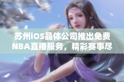 蘇州iOS晶體公司推出免費NBA直播服務(wù)，精彩賽事盡收眼底