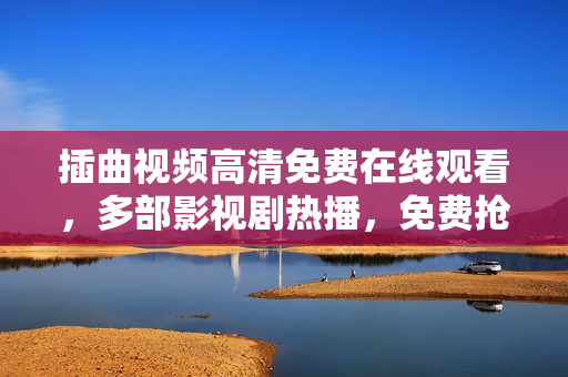 插曲視頻高清免費在線觀看，多部影視劇熱播，免費搶先觀看最新大片