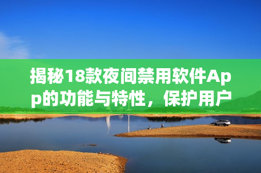 揭秘18款夜間禁用軟件App的功能與特性，保護(hù)用戶健康與睡眠