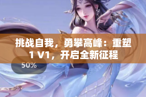 挑戰(zhàn)自我，勇攀高峰：重塑1 V1，開啟全新征程
