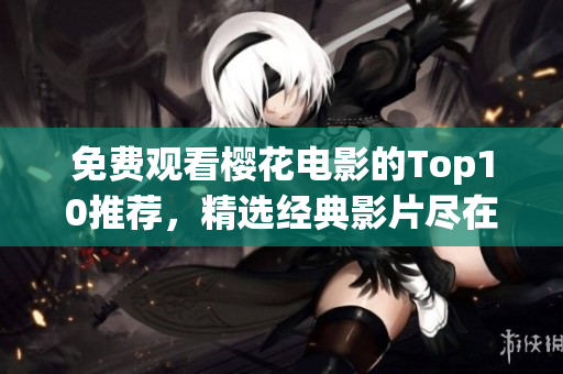 免費觀看櫻花電影的Top10推薦，精選經(jīng)典影片盡在其中