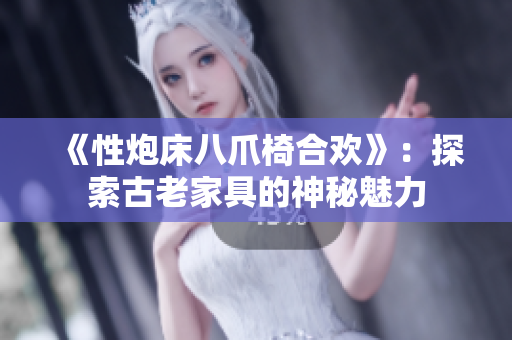 《性炮床八爪椅合歡》：探索古老家具的神秘魅力
