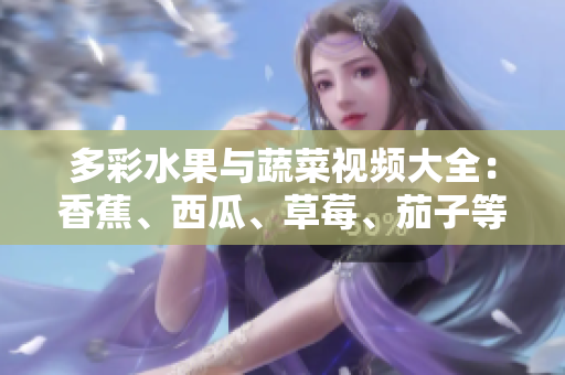 多彩水果與蔬菜視頻大全：香蕉、西瓜、草莓、茄子等全新APP上線