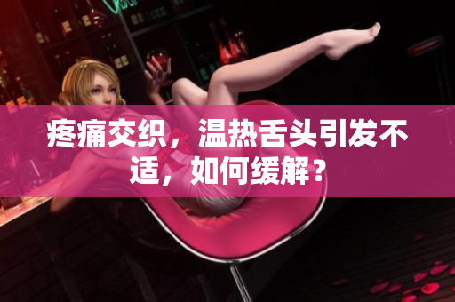 疼痛交織，溫?zé)嵘囝^引發(fā)不適，如何緩解？