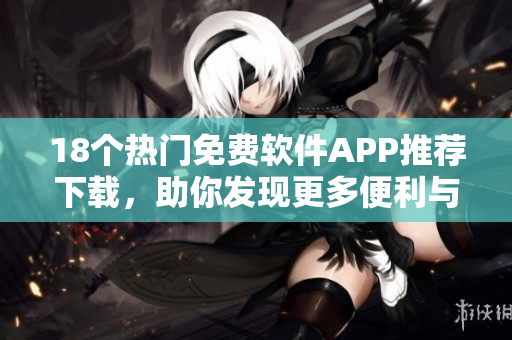 18個熱門免費軟件APP推薦下載，助你發(fā)現(xiàn)更多便利與樂趣